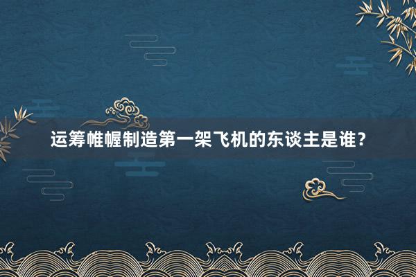 运筹帷幄制造第一架飞机的东谈主是谁？