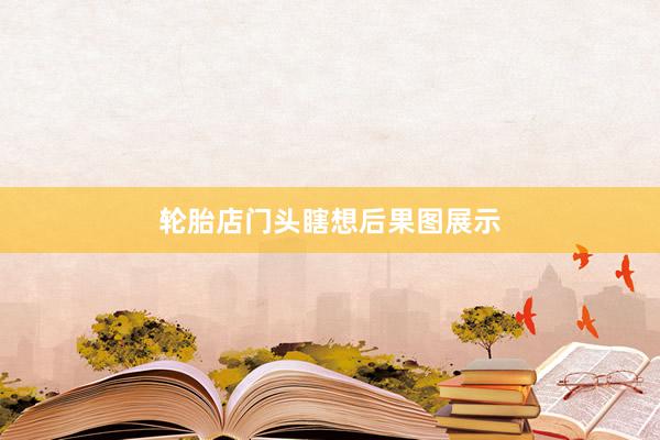 轮胎店门头瞎想后果图展示