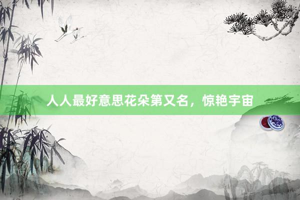 人人最好意思花朵第又名，惊艳宇宙