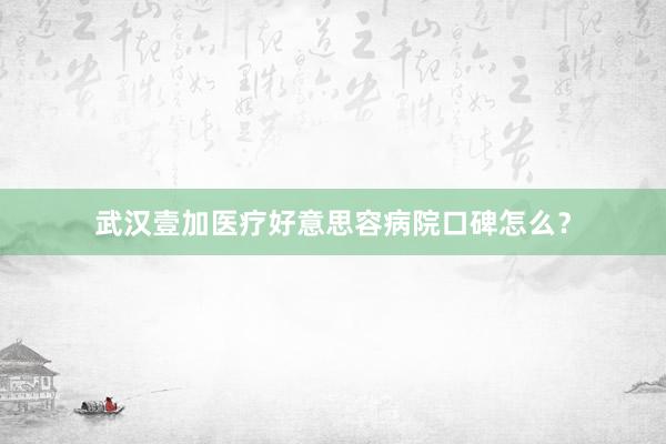武汉壹加医疗好意思容病院口碑怎么？