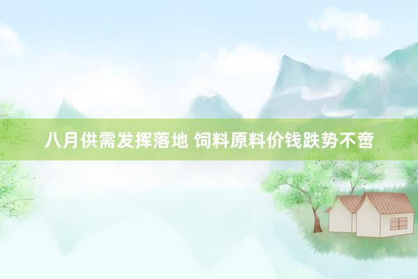 八月供需发挥落地 饲料原料价钱跌势不啻