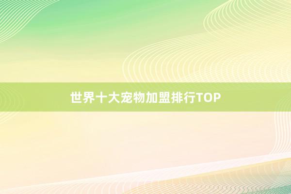 世界十大宠物加盟排行TOP