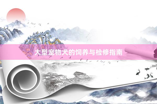 大型宠物犬的饲养与检修指南